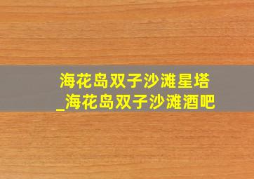 海花岛双子沙滩星塔_海花岛双子沙滩酒吧