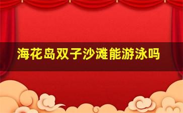 海花岛双子沙滩能游泳吗