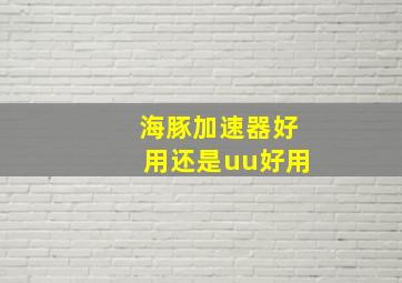 海豚加速器好用还是uu好用