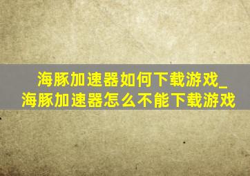 海豚加速器如何下载游戏_海豚加速器怎么不能下载游戏