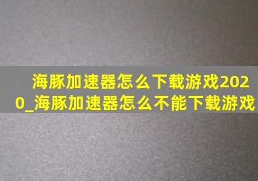 海豚加速器怎么下载游戏2020_海豚加速器怎么不能下载游戏