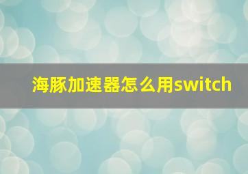 海豚加速器怎么用switch