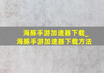 海豚手游加速器下载_海豚手游加速器下载方法