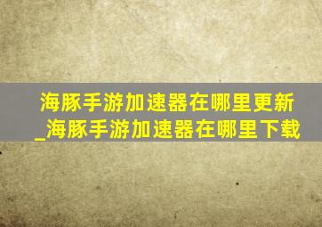 海豚手游加速器在哪里更新_海豚手游加速器在哪里下载