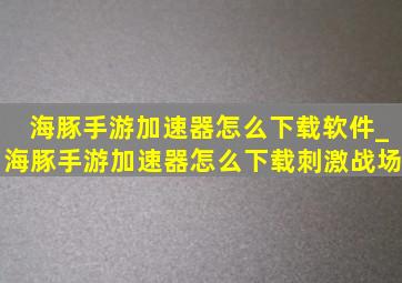 海豚手游加速器怎么下载软件_海豚手游加速器怎么下载刺激战场