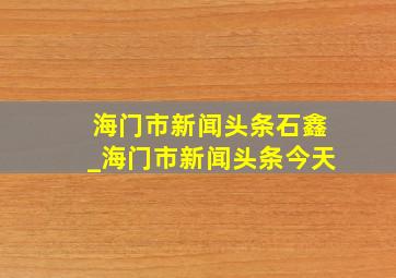 海门市新闻头条石鑫_海门市新闻头条今天