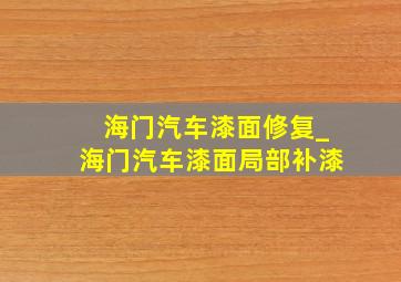 海门汽车漆面修复_海门汽车漆面局部补漆