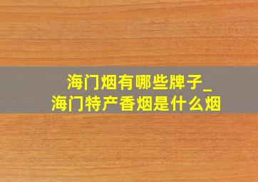 海门烟有哪些牌子_海门特产香烟是什么烟