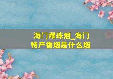 海门爆珠烟_海门特产香烟是什么烟