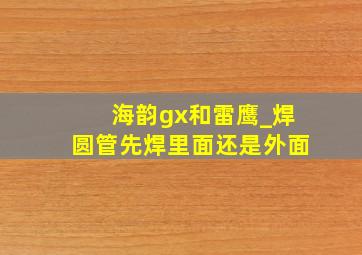 海韵gx和雷鹰_焊圆管先焊里面还是外面