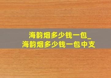 海韵烟多少钱一包_海韵烟多少钱一包中支