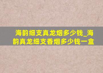 海韵细支真龙烟多少钱_海韵真龙细支香烟多少钱一盒