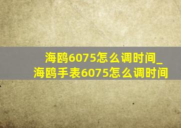 海鸥6075怎么调时间_海鸥手表6075怎么调时间