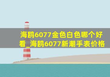 海鸥6077金色白色哪个好看_海鸥6077新潮手表价格