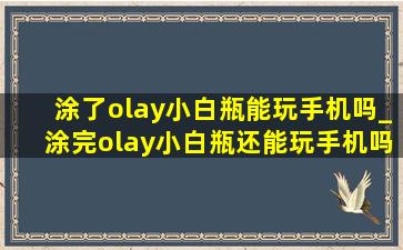 涂了olay小白瓶能玩手机吗_涂完olay小白瓶还能玩手机吗