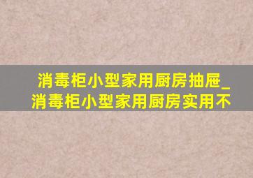 消毒柜小型家用厨房抽屉_消毒柜小型家用厨房实用不