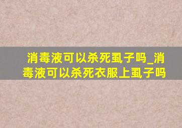 消毒液可以杀死虱子吗_消毒液可以杀死衣服上虱子吗