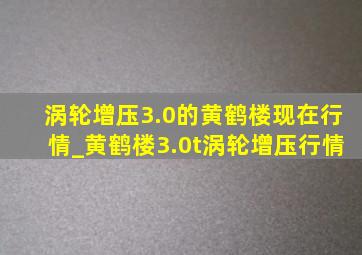 涡轮增压3.0的黄鹤楼现在行情_黄鹤楼3.0t涡轮增压行情