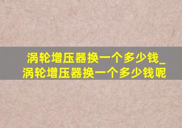 涡轮增压器换一个多少钱_涡轮增压器换一个多少钱呢