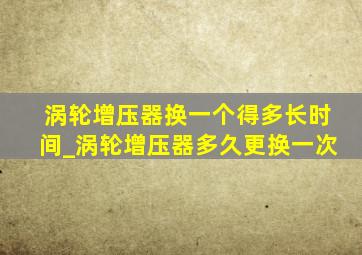 涡轮增压器换一个得多长时间_涡轮增压器多久更换一次