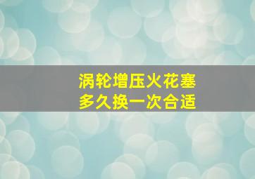 涡轮增压火花塞多久换一次合适