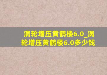 涡轮增压黄鹤楼6.0_涡轮增压黄鹤楼6.0多少钱