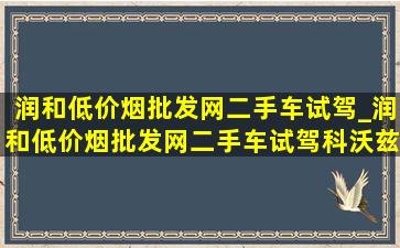 润和(低价烟批发网)二手车试驾_润和(低价烟批发网)二手车试驾科沃兹