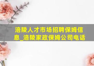 涪陵人才市场招聘保姆信息_涪陵家政保姆公司电话