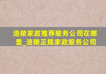 涪陵家政推荐服务公司在哪里_涪陵正规家政服务公司