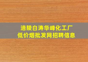 涪陵白涛华峰化工厂(低价烟批发网)招聘信息