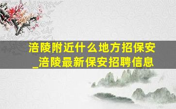 涪陵附近什么地方招保安_涪陵最新保安招聘信息