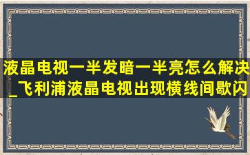 液晶电视一半发暗一半亮怎么解决_飞利浦液晶电视出现横线间歇闪烁