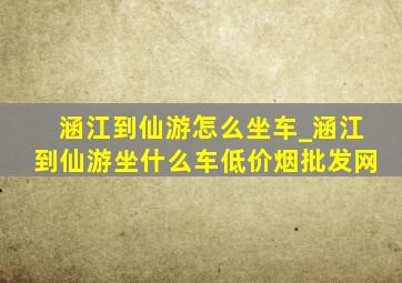 涵江到仙游怎么坐车_涵江到仙游坐什么车(低价烟批发网)