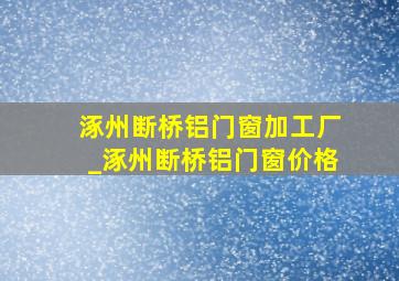 涿州断桥铝门窗加工厂_涿州断桥铝门窗价格