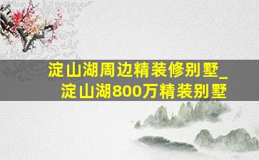 淀山湖周边精装修别墅_淀山湖800万精装别墅