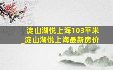 淀山湖悦上海103平米_淀山湖悦上海最新房价