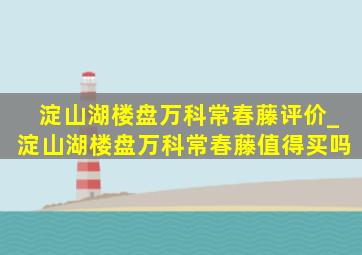 淀山湖楼盘万科常春藤评价_淀山湖楼盘万科常春藤值得买吗