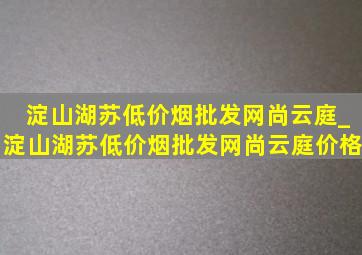 淀山湖苏(低价烟批发网)尚云庭_淀山湖苏(低价烟批发网)尚云庭价格