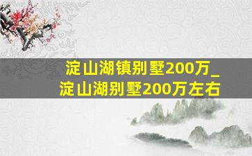 淀山湖镇别墅200万_淀山湖别墅200万左右