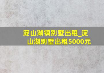 淀山湖镇别墅出租_淀山湖别墅出租5000元