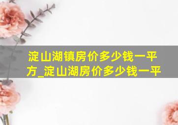 淀山湖镇房价多少钱一平方_淀山湖房价多少钱一平