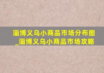 淄博义乌小商品市场分布图_淄博义乌小商品市场攻略