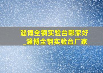 淄博全钢实验台哪家好_淄博全钢实验台厂家