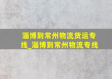 淄博到常州物流货运专线_淄博到常州物流专线