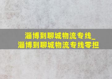 淄博到聊城物流专线_淄博到聊城物流专线零担