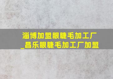 淄博加盟眼睫毛加工厂_昌乐眼睫毛加工厂加盟