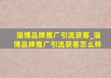 淄博品牌推广引流获客_淄博品牌推广引流获客怎么样