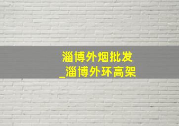 淄博外烟批发_淄博外环高架