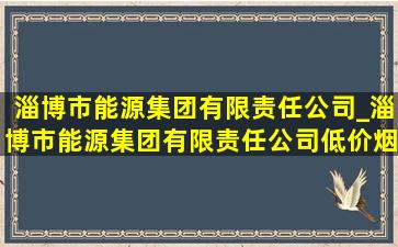 淄博市能源集团有限责任公司_淄博市能源集团有限责任公司(低价烟批发网)