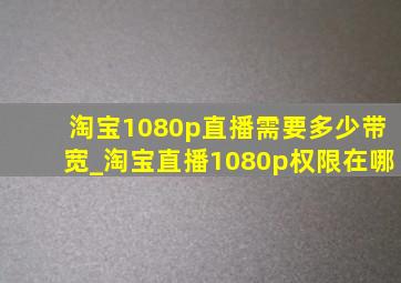 淘宝1080p直播需要多少带宽_淘宝直播1080p权限在哪